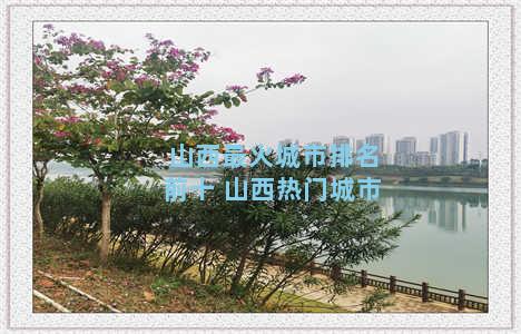 山西最火城市排名前十 山西热门城市